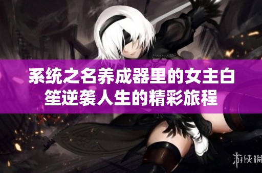 系统之名养成器里的女主白笙逆袭人生的精彩旅程