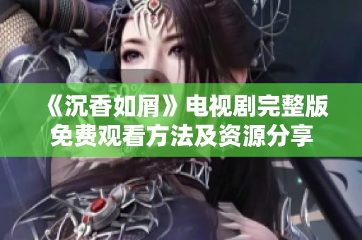 《沉香如屑》电视剧完整版免费观看方法及资源分享
