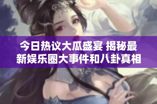 今日热议大瓜盛宴 揭秘最新娱乐圈大事件和八卦真相
