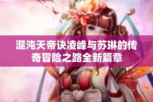 混沌天帝诀凌峰与苏琳的传奇冒险之路全新篇章