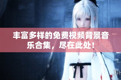 丰富多样的免费视频背景音乐合集，尽在此处！