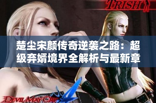 楚尘宋颜传奇逆袭之路：超级弃婿境界全解析与最新章节更新