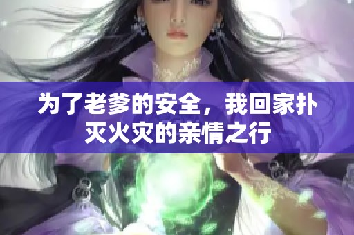为了老爹的安全，我回家扑灭火灾的亲情之行