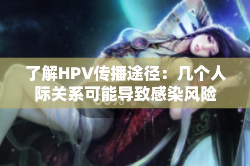 了解HPV传播途径：几个人际关系可能导致感染风险