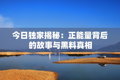 今日独家揭秘：正能量背后的故事与黑料真相