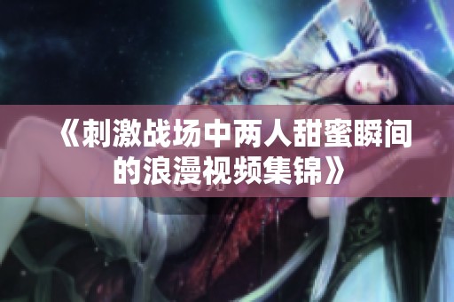 《刺激战场中两人甜蜜瞬间的浪漫视频集锦》