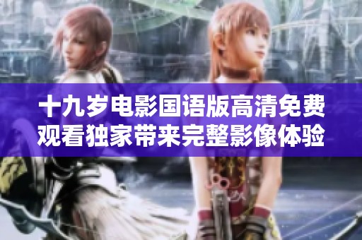 十九岁电影国语版高清免费观看独家带来完整影像体验