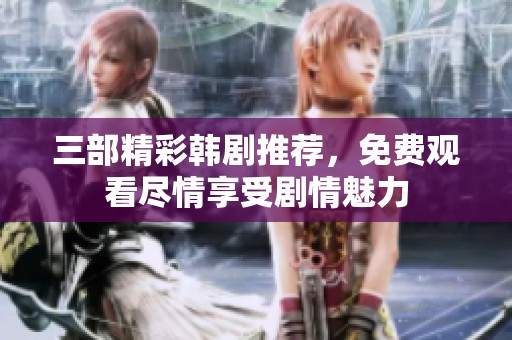 三部精彩韩剧推荐，免费观看尽情享受剧情魅力