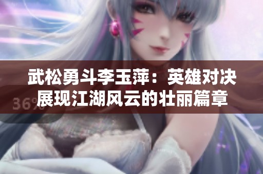 武松勇斗李玉萍：英雄对决展现江湖风云的壮丽篇章