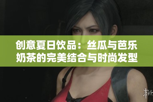 创意夏日饮品：丝瓜与芭乐奶茶的完美结合与时尚发型分享