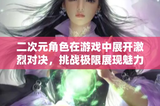 二次元角色在游戏中展开激烈对决，挑战极限展现魅力