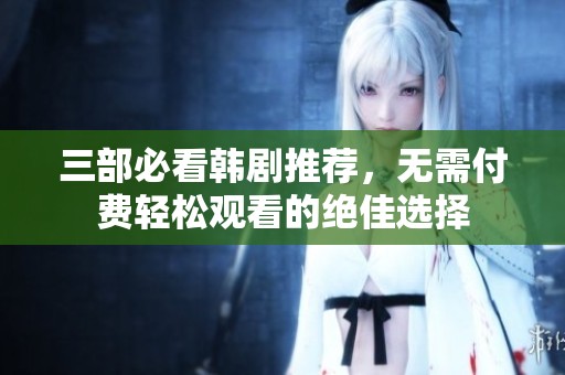 三部必看韩剧推荐，无需付费轻松观看的绝佳选择