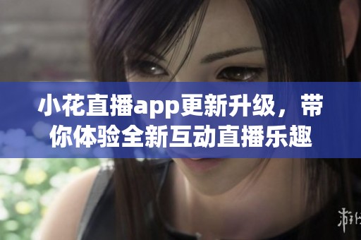 小花直播app更新升级，带你体验全新互动直播乐趣