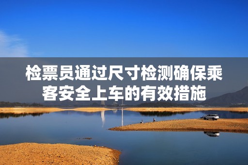 检票员通过尺寸检测确保乘客安全上车的有效措施