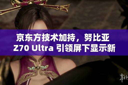 京东方技术加持，努比亚 Z70 Ultra 引领屏下显示新潮流