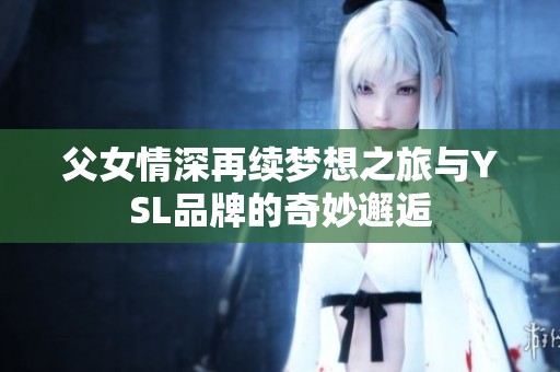 父女情深再续梦想之旅与YSL品牌的奇妙邂逅