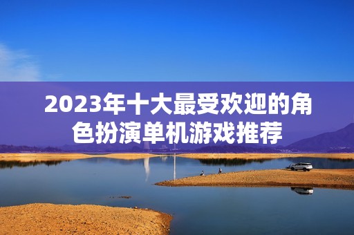 2023年十大最受欢迎的角色扮演单机游戏推荐