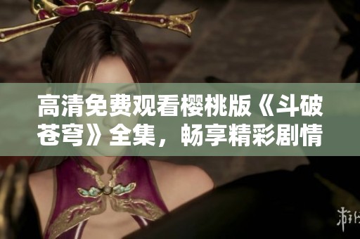 高清免费观看樱桃版《斗破苍穹》全集，畅享精彩剧情与热血战斗