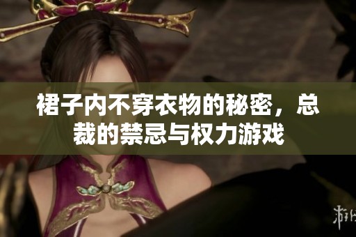 裙子内不穿衣物的秘密，总裁的禁忌与权力游戏