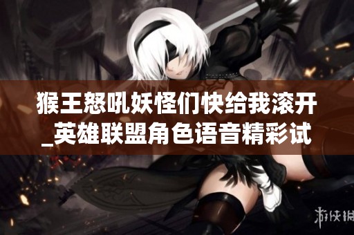 猴王怒吼妖怪们快给我滚开_英雄联盟角色语音精彩试听