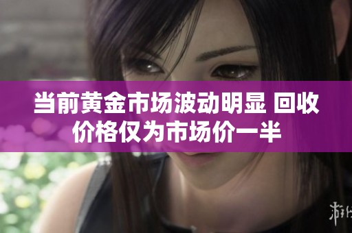 当前黄金市场波动明显 回收价格仅为市场价一半