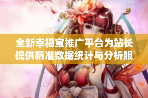 全新幸福宝推广平台为站长提供精准数据统计与分析服务