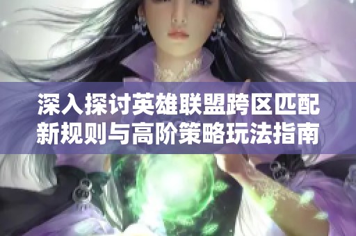 深入探讨英雄联盟跨区匹配新规则与高阶策略玩法指南