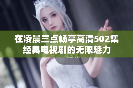 在凌晨三点畅享高清502集经典电视剧的无限魅力