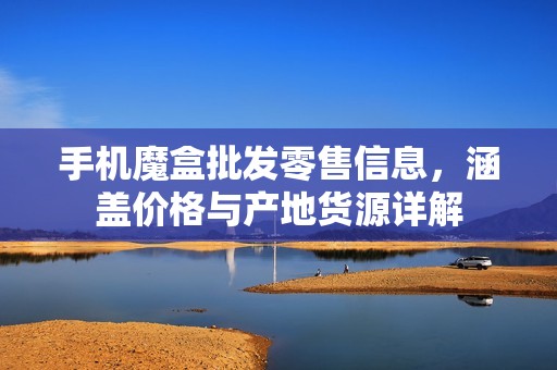 手机魔盒批发零售信息，涵盖价格与产地货源详解