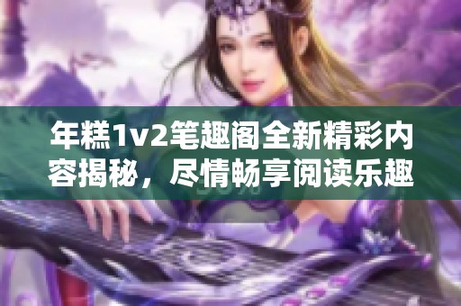 年糕1v2笔趣阁全新精彩内容揭秘，尽情畅享阅读乐趣