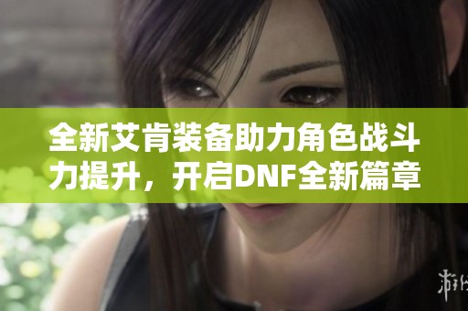 全新艾肯装备助力角色战斗力提升，开启DNF全新篇章