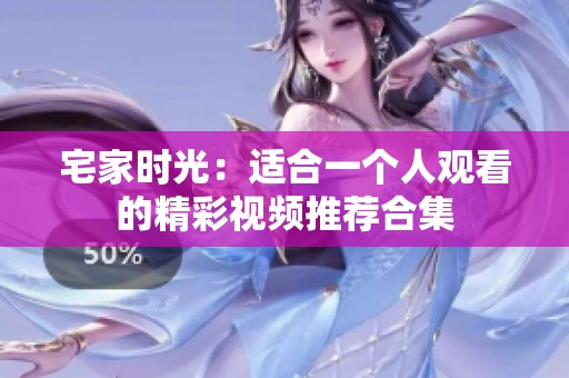 宅家时光：适合一个人观看的精彩视频推荐合集