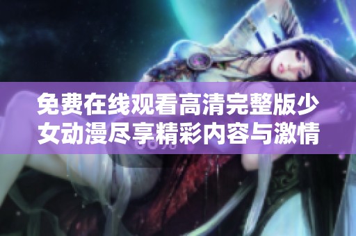 免费在线观看高清完整版少女动漫尽享精彩内容与激情故事