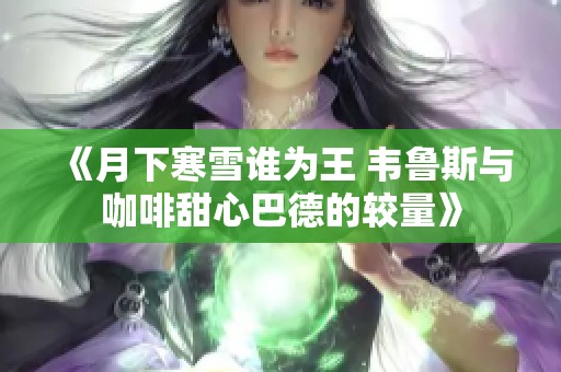 《月下寒雪谁为王 韦鲁斯与咖啡甜心巴德的较量》