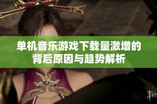 单机音乐游戏下载量激增的背后原因与趋势解析