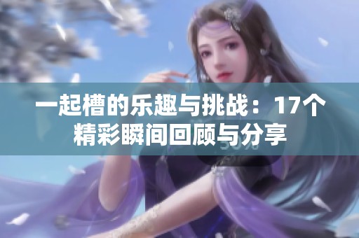 一起槽的乐趣与挑战：17个精彩瞬间回顾与分享