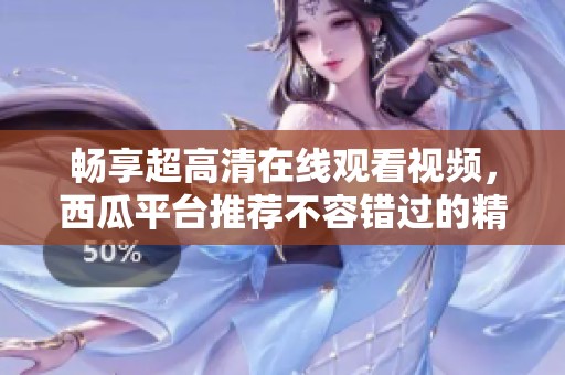 畅享超高清在线观看视频，西瓜平台推荐不容错过的精彩内容