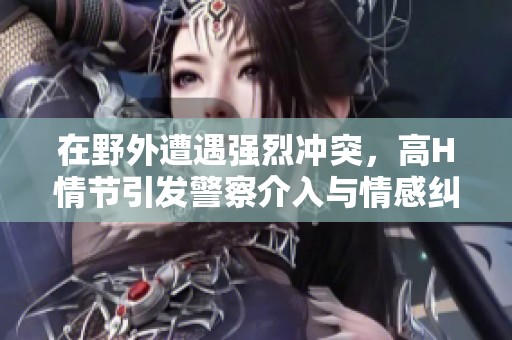 在野外遭遇强烈冲突，高H情节引发警察介入与情感纠葛
