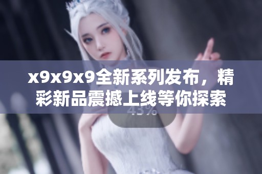 x9x9x9全新系列发布，精彩新品震撼上线等你探索