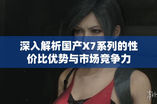 深入解析国产X7系列的性价比优势与市场竞争力