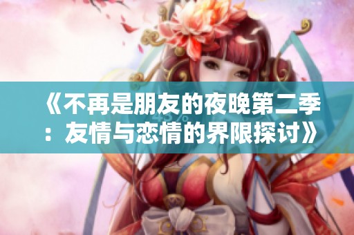 《不再是朋友的夜晚第二季：友情与恋情的界限探讨》