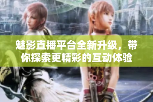 魅影直播平台全新升级，带你探索更精彩的互动体验