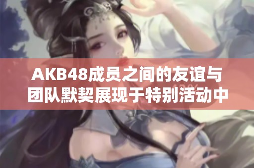 AKB48成员之间的友谊与团队默契展现于特别活动中