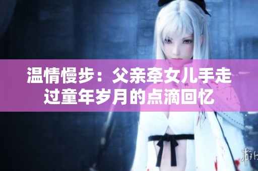 温情慢步：父亲牵女儿手走过童年岁月的点滴回忆