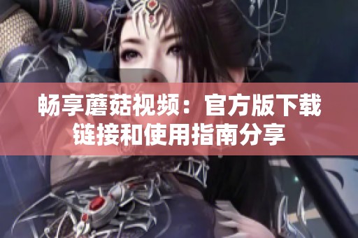 畅享蘑菇视频：官方版下载链接和使用指南分享