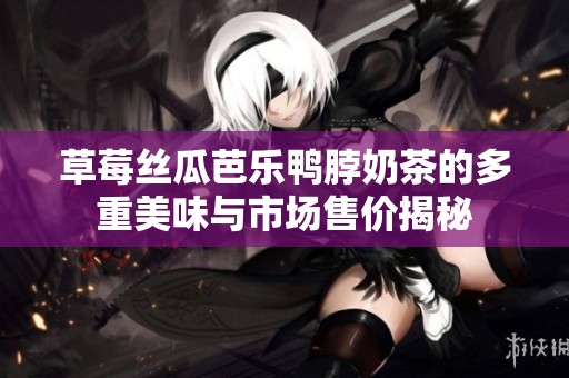 草莓丝瓜芭乐鸭脖奶茶的多重美味与市场售价揭秘
