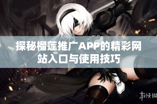 探秘榴莲推广APP的精彩网站入口与使用技巧