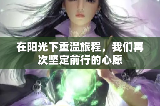 在阳光下重温旅程，我们再次坚定前行的心愿