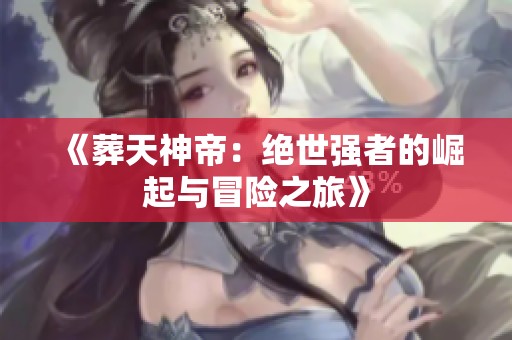 《葬天神帝：绝世强者的崛起与冒险之旅》