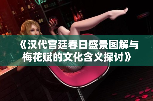 《汉代宫廷春日盛景图解与梅花赋的文化含义探讨》